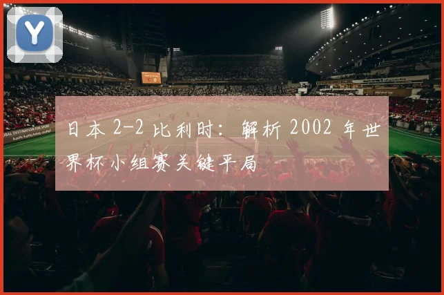 日本 2-2 比利时：解析 2002 年世界杯小组赛关键平局