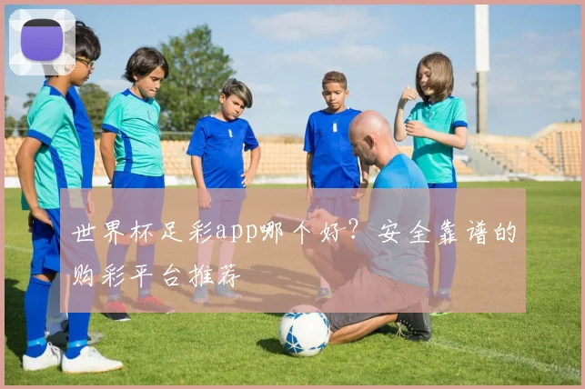 世界杯足彩app哪个好?安全靠谱的购彩平台推荐
