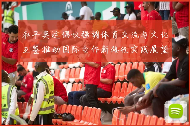 和平奥运倡议强调体育交流与文化互鉴推动国际合作新路径实践展望