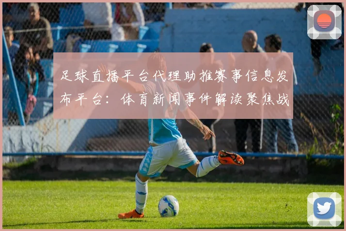 足球直播平台代理助推赛事信息发布平台：体育新闻事件解读聚焦战况战术影响与伤停动态