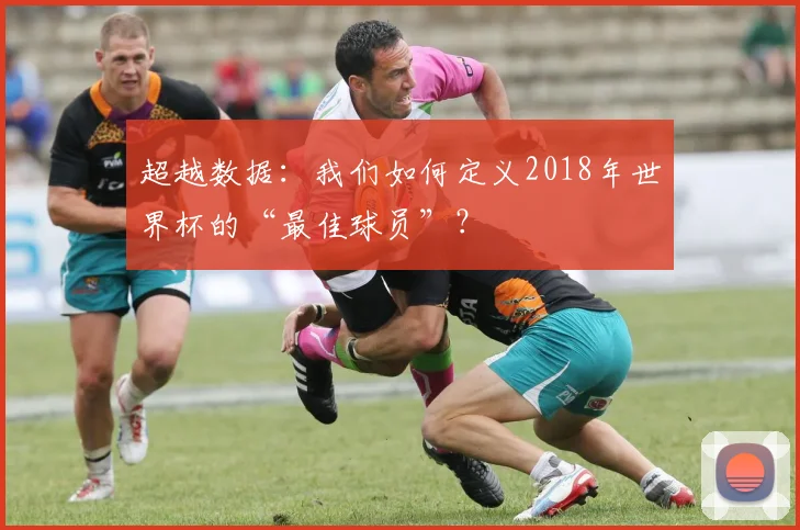 超越数据：我们如何定义2018年世界杯的“最佳球员”？