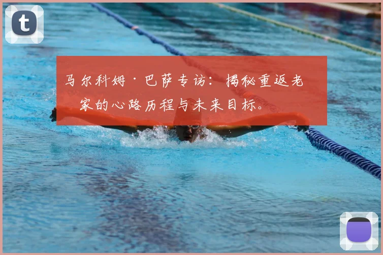 马尔科姆·巴萨专访：揭秘重返老东家的心路历程与未来目标。