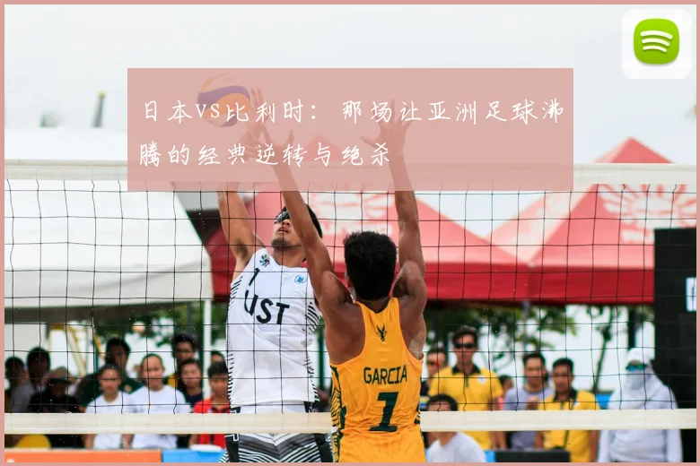 日本vs比利时：那场让亚洲足球沸腾的经典逆转与绝杀