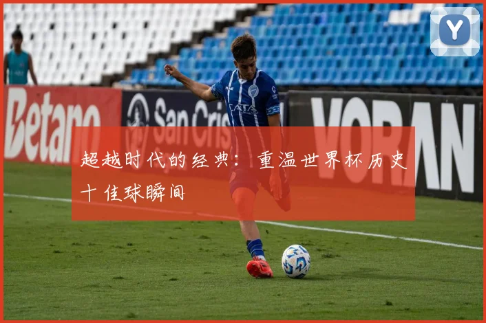 超越时代的经典：重温世界杯历史十佳球瞬间