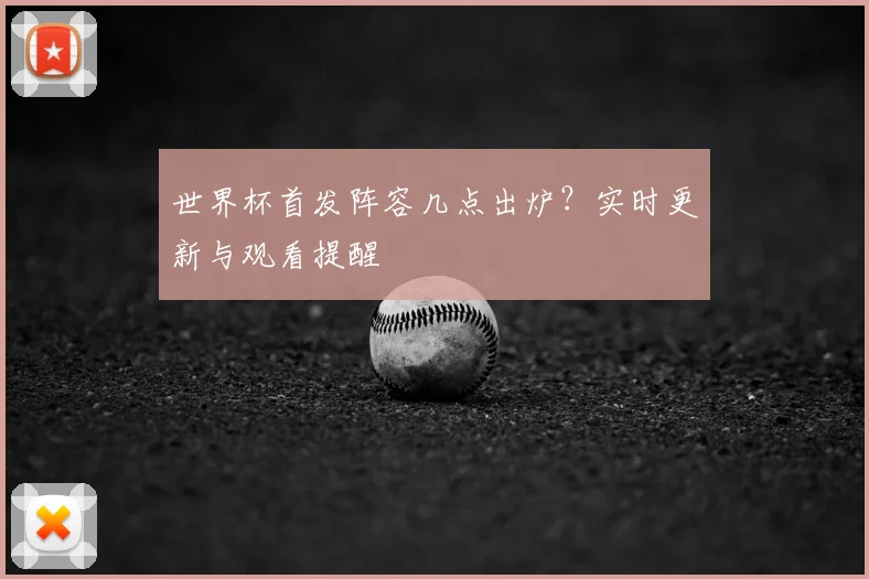 世界杯首发阵容几点出炉？实时更新与观看提醒