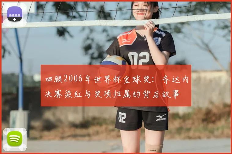回顾2006年世界杯金球奖：齐达内决赛染红与奖项归属的背后故事