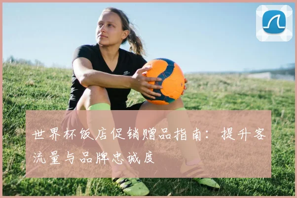 世界杯饭店促销赠品指南：提升客流量与品牌忠诚度