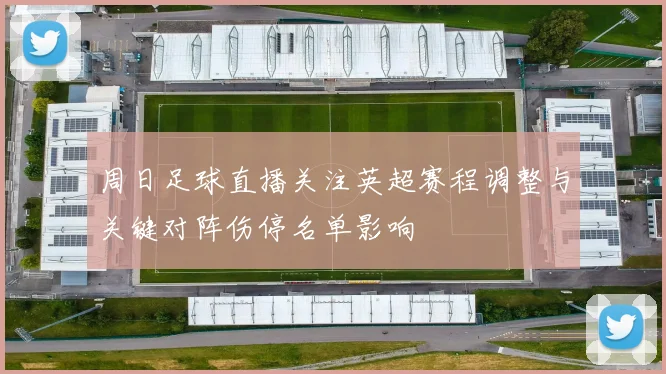 周日足球直播关注英超赛程调整与关键对阵伤停名单影响