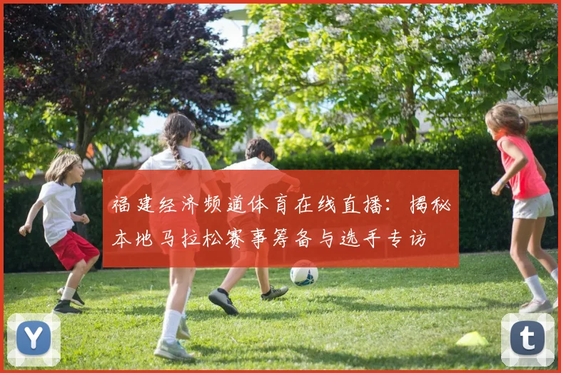 福建经济频道体育在线直播：揭秘本地马拉松赛事筹备与选手专访