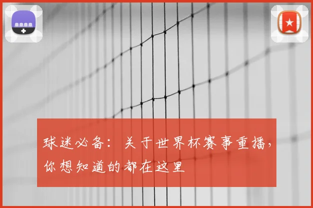 球迷必备:关于世界杯赛事重播,你想知道的都在这里