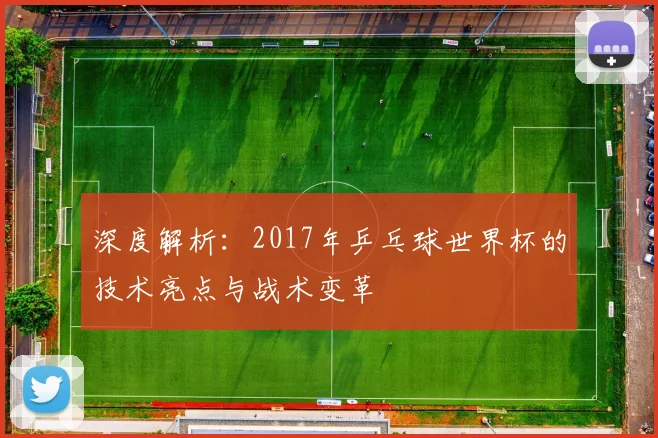 深度解析：2017年乒乓球世界杯的技术亮点与战术变革