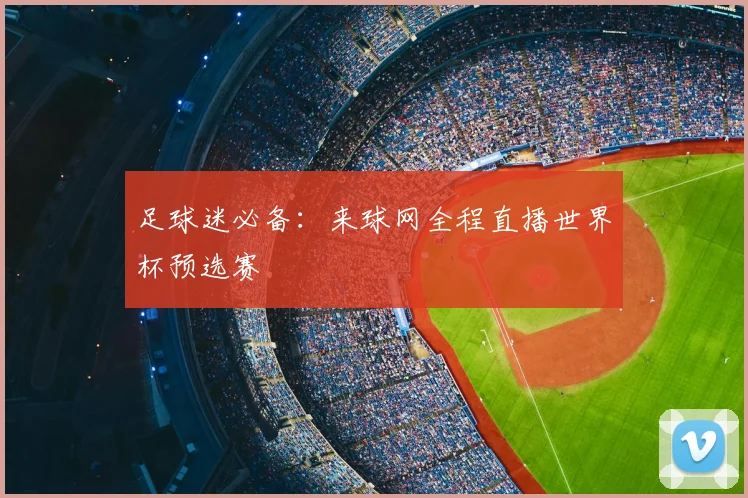 足球迷必备：来球网全程直播世界杯预选赛