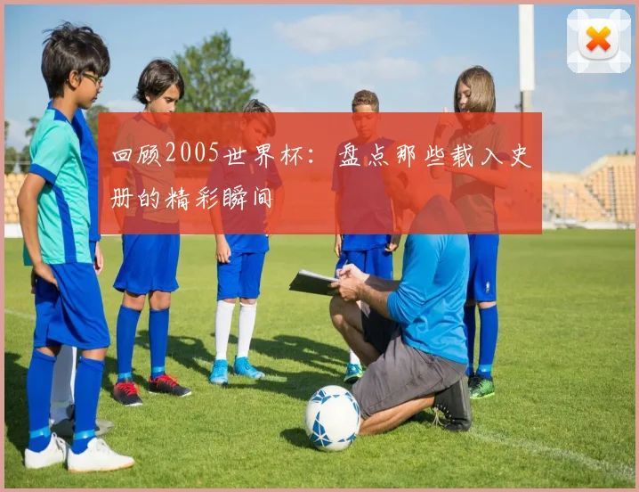 回顾2005世界杯:盘点那些载入史册的精彩瞬间