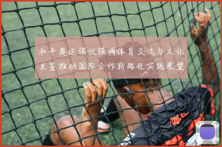 和平奥运倡议强调体育交流与文化互鉴推动国际合作新路径实践展望