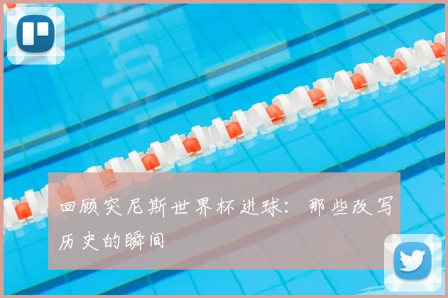 回顾突尼斯世界杯进球：那些改写历史的瞬间
