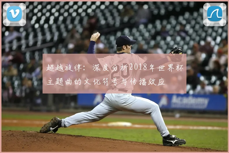 超越旋律：深度分析2018年世界杯主题曲的文化符号与传播效应