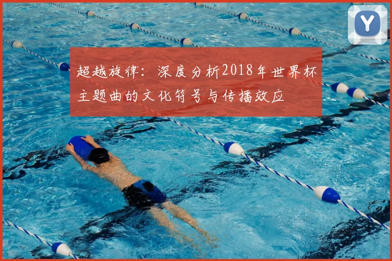 超越旋律：深度分析2018年世界杯主题曲的文化符号与传播效应