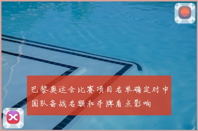 巴黎奥运会比赛项目名单确定对中国队备战名额和夺牌看点影响