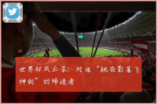 世界杯风云录：对话“桃花影落飞神剑”的缔造者