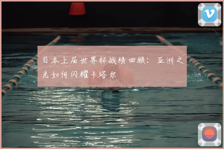 日本上届世界杯战绩回顾：亚洲之光如何闪耀卡塔尔