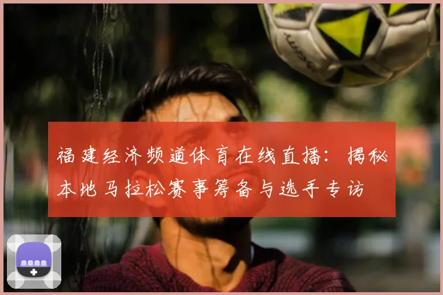 福建经济频道体育在线直播：揭秘本地马拉松赛事筹备与选手专访