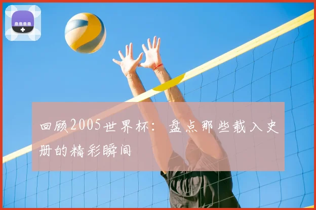 回顾2005世界杯:盘点那些载入史册的精彩瞬间