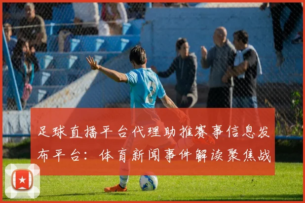 足球直播平台代理助推赛事信息发布平台：体育新闻事件解读聚焦战况战术影响与伤停动态