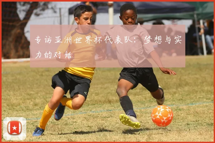 专访亚洲世界杯代表队：梦想与实力的对话