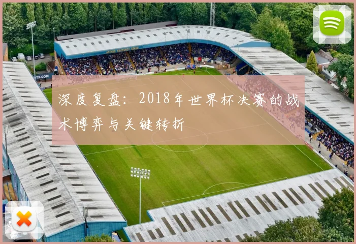 深度复盘:2018年世界杯决赛的战术博弈与关键转折