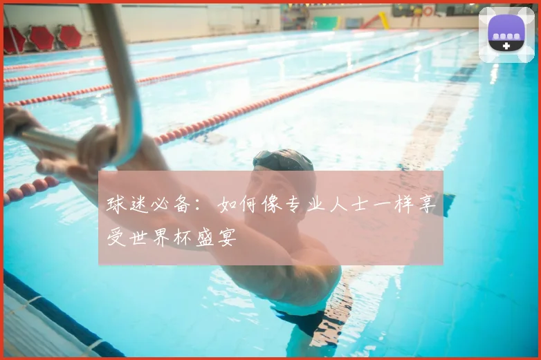 球迷必备：如何像专业人士一样享受世界杯盛宴