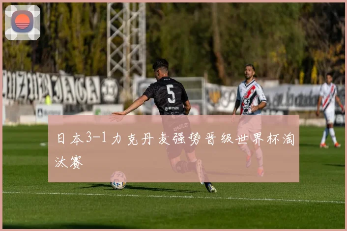 日本3-1力克丹麦强势晋级世界杯淘汰赛
