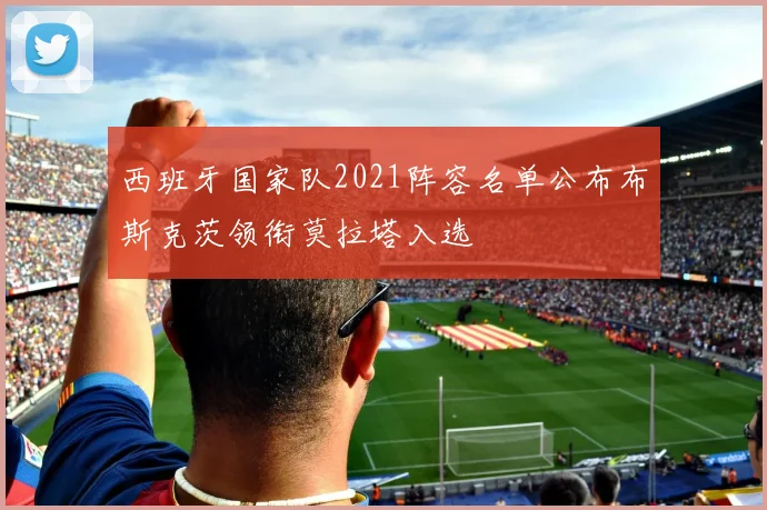 西班牙国家队2021阵容名单公布布斯克茨领衔莫拉塔入选