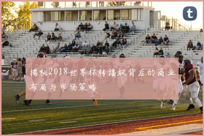 揭秘2018世界杯转播权背后的商业布局与市场策略