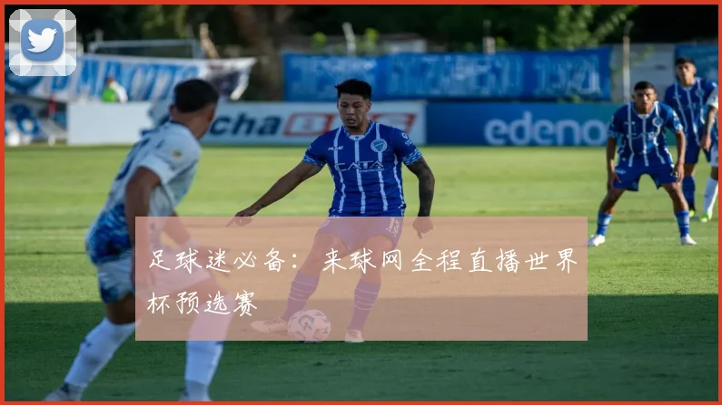 足球迷必备：来球网全程直播世界杯预选赛