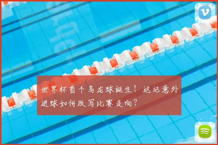 世界杯首个乌龙球诞生！这记意外进球如何改写比赛走向？