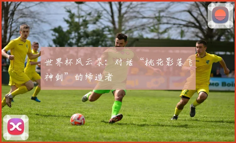 世界杯风云录：对话“桃花影落飞神剑”的缔造者