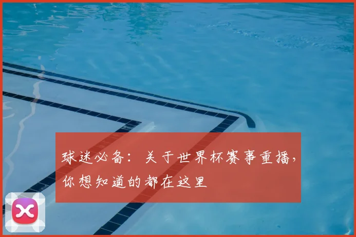 球迷必备:关于世界杯赛事重播,你想知道的都在这里