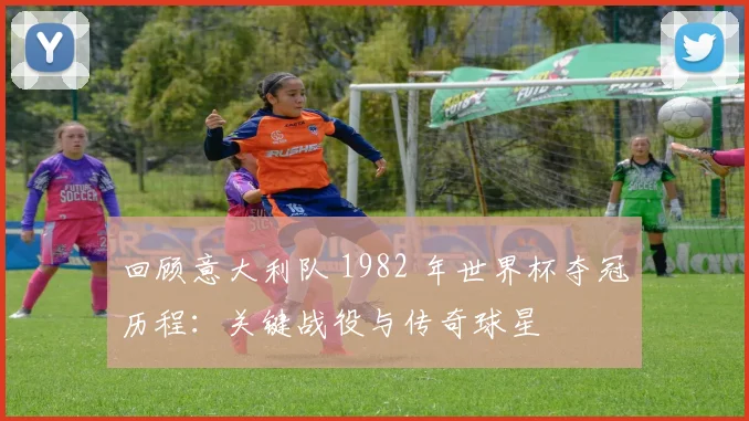 回顾意大利队 1982 年世界杯夺冠历程：关键战役与传奇球星